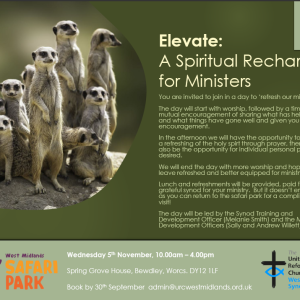 A picture of meerkats with details of the Elevate flyer "Elevate: a spiritual recharge for all ministers. "You are invited to join us for a day to refresh our ministry. The day will start with worship, followed by a time of mutual encouragement and sharing. In the afternoon, we will have a time of prayer. We will end the day with worship and be prepared to be better equipped in our ministry. Lunch and refreshments will be provided! You can also return to the safari park for a complimentary visit. The day will be led by Melanie Smith (Training and Development Officer) and Andrew and Sally Willett (Mission Development Officers.)