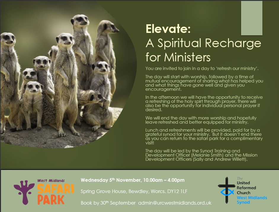A picture of meerkats with details of the Elevate flyer "Elevate: a spiritual recharge for all ministers. "You are invited to join us for a day to refresh our ministry. The day will start with worship, followed by a time of mutual encouragement and sharing. In the afternoon, we will have a time of prayer. We will end the day with worship and be prepared to be better equipped in our ministry. Lunch and refreshments will be provided! You can also return to the safari park for a complimentary visit. The day will be led by Melanie Smith (Training and Development Officer) and Andrew and Sally Willett (Mission Development Officers.)